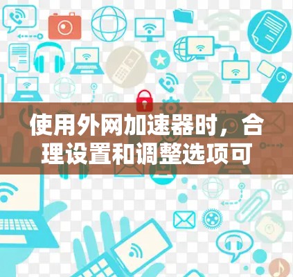 使用外网加速器时,合理设置和调整选项可以最大化其优势,获得更快的下载速度和更高效的资源利用。以下是详细的使用建议 使用外网加速器时,合理设置和调整选项可以最大化其优势,获得更快的下载速度和更高效的资源利用。以下是详细的使用建议