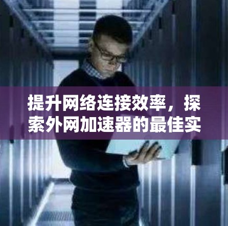 提升网络连接效率,探索外网加速器的最佳实践 提升网络连接效率,探索外网加速器的最佳实践
