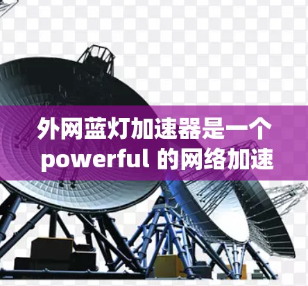 外网蓝灯加速器是一个 powerful 的网络加速工具，帮助用户在加速网络时避免蓝灯问题。以下是一些具体的使用步骤和注意事项