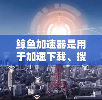 鲸鱼加速器是用于加速下载、搜索等高级应用的加速工具，通常支持国内和国际的加速。如果您提到的鲸鱼加速器外网可能是指鲸鱼加速器的外网版加速功能，或者您需要使用外部加速软件，可以提供以下帮助