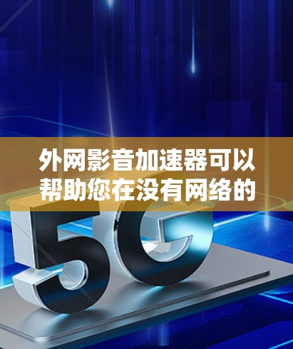 外网影音加速器可以帮助您在没有网络的情况下快速下载和上传视频文件，节省时间并减少网络延迟。以下是一些推荐的在线影音加速器，您可以根据自己的需求选择