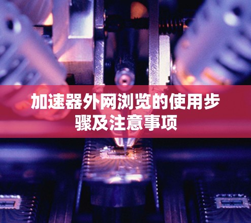 加速器外网浏览的使用步骤及注意事项