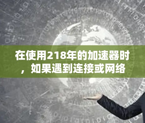 在使用218年的加速器时，如果遇到连接或网络问题，可以按照以下步骤进行处理
