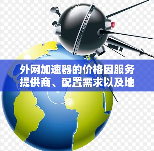 外网加速器的价格因服务提供商、配置需求以及地区的网络环境而有所不同。以下是一些常见的费用范围和使用方式
