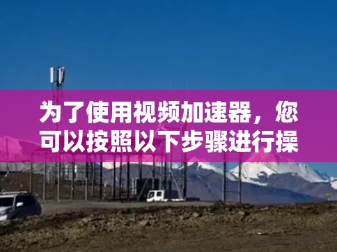 为了使用视频加速器，您可以按照以下步骤进行操作