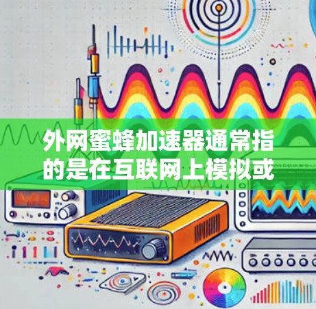外网蜜蜂加速器通常指的是在互联网上模拟或加速蜜蜂的行为，可能用于游戏、虚拟现实、网络加速或者创意创作。以下是一些可能的解释和解决方案