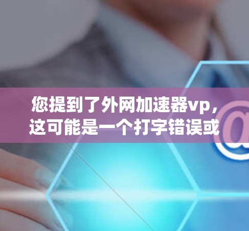 您提到了外网加速器vp，这可能是一个打字错误或者拼写错误。如果您想在外部网络上加速下载文件或网站，通常可以通过以下步骤来实现