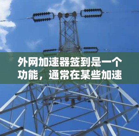外网加速器签到是一个功能,通常在某些加速器网站中提供,可以帮助用户快速进行加速操作。以下是一个详细的步骤指南,帮助您使用外网加速器签到 外网加速器签到是一个功能,通常在某些加速器网站中提供,可以帮助用户快速进行加速操作。以下是一个详细的步骤指南,帮助您使用外网加速器签到
