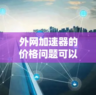 外网加速器的价格问题可以从以下几个方面进行分析