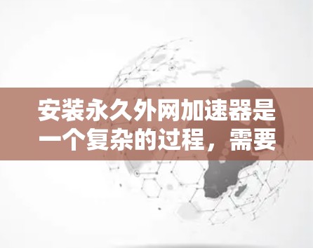 安装永久外网加速器是一个复杂的过程，需要谨慎进行，以确保安全性和高效性。以下是一个清晰的步骤指南