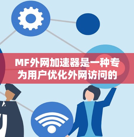 MF外网加速器是一种专为用户优化外网访问的工具，帮助提升网页加载速度和减少网络延迟。以下是详细的步骤和分析