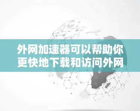 外网加速器可以帮助你更快地下载和访问外网资源，提升你的使用效率。以下是一些常见的外网加速器推荐和一些实用的小技巧，帮助你更好地利用外网加速