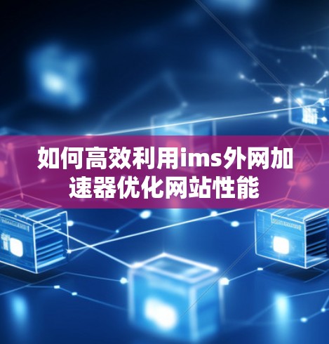如何高效利用ims外网加速器优化网站性能