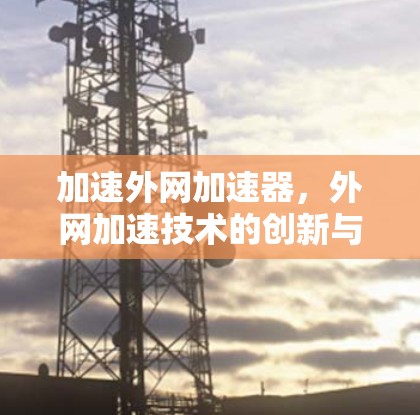 加速外网加速器，外网加速技术的创新与应用
