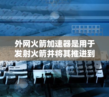 外网火箭加速器是用于发射火箭并将其推进到太空的特殊装置。它在火箭发射过程中扮演着关键角色，通过提供动力和控制流体流动，确保火箭在空间中准确进入轨道。以下是对其功能和设计的详细解释