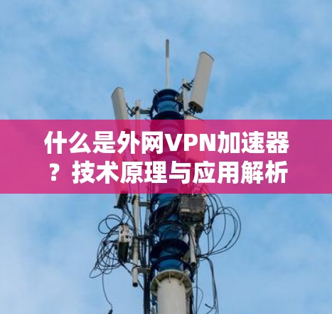 什么是外网VPN加速器？技术原理与应用解析