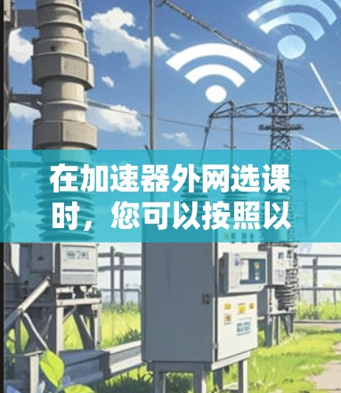 在加速器外网选课时，您可以按照以下步骤操作