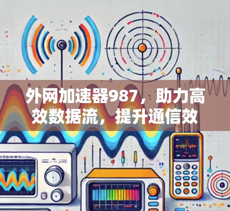 外网加速器987，助力高效数据流，提升通信效率的实用指南