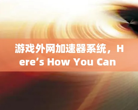 游戏外网加速器系统，Here’s How You Can Get Instant Speed Boost