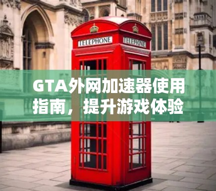GTA外网加速器使用指南，提升游戏体验的关键