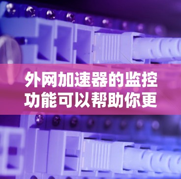 外网加速器的监控功能可以帮助你更好地了解网络流量，优化缓存和性能，同时也能帮助你发现潜在的安全隐患。以下是一些基本的监控方法和建议