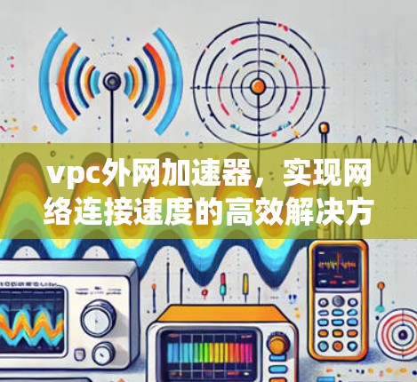 vpc外网加速器，实现网络连接速度的高效解决方案