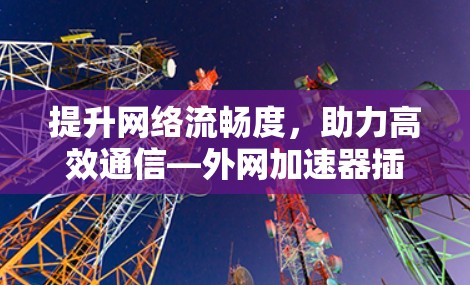 提升网络流畅度，助力高效通信—外网加速器插件的重要性