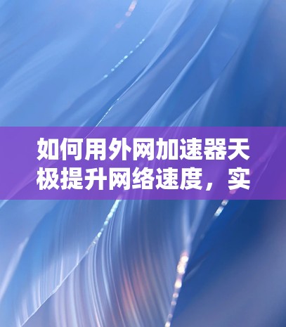 如何用外网加速器天极提升网络速度，实用指南