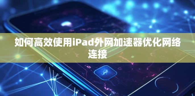 如何高效使用iPad外网加速器优化网络连接