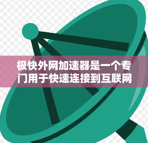 极快外网加速器是一个专门用于快速连接到互联网的工具，通常指的是那些能够快速下载和上传文件、访问网站、进行在线操作的加速器。如果您的用户是想快速连接到互联网，那么极快外网加速器可能是您需要的工具