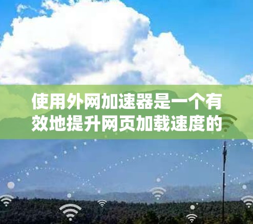 使用外网加速器是一个有效地提升网页加载速度的方法，下面将系统化地介绍如何使用外网加速器