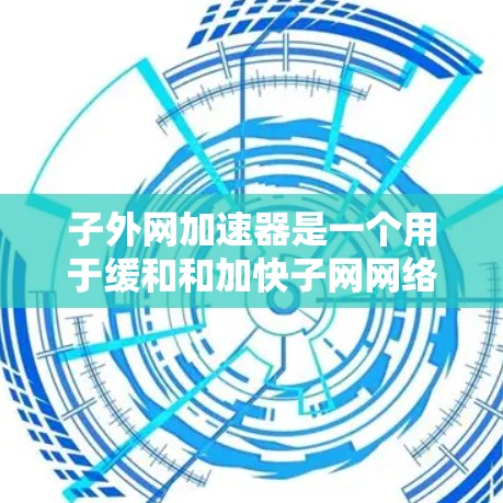 子外网加速器是一个用于缓和和加快子网网络速度的工具。子网网络是指以子网为单位划分网络的网络划分方式，子网加速器可以帮助用户优化子网网络的性能，提高下载和上传数据速度