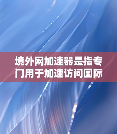境外网加速器是指专门用于加速访问国际网络或访问国际互联网的工具。这些工具通常针对的是那些需要访问其他国家或地区的 websites 或 online services的用户，以提高下载速度和使用效率