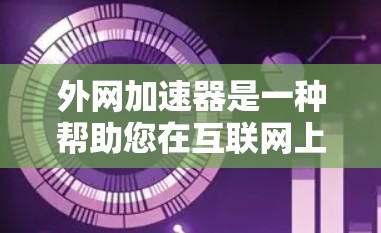 外网加速器是一种帮助您在互联网上快速访问网页、下载文件、处理资源的工具。以下是一些常用的外网加速器推荐，以及一些实用的小技巧
