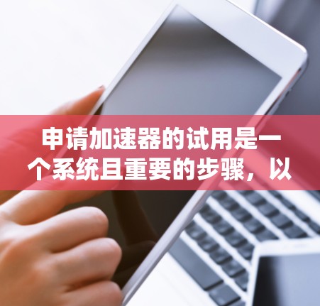 申请加速器的试用是一个系统且重要的步骤，以下是详细的步骤指南