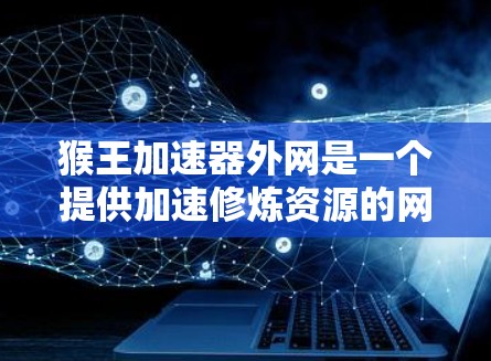 猴王加速器外网是一个提供加速修炼资源的网站，帮助用户更快地提升实力。以下是针对用户可能遇到的问题的详细解答