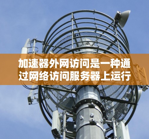 加速器外网访问是一种通过网络访问服务器上运行的加速器资源来优化服务器性能的一种方法。以下是一步一步的步骤指南，帮助您实现加速器外网访问