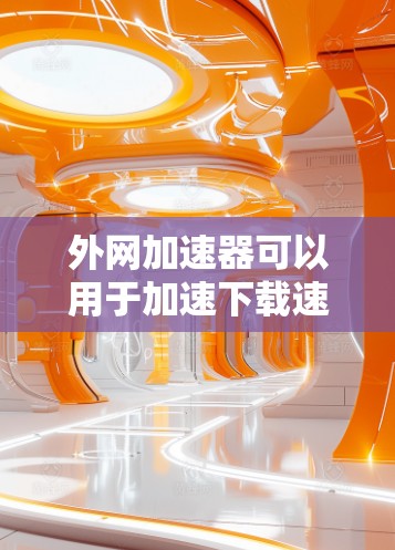 外网加速器可以用于加速下载速度较慢的文件或网站，尤其是在国外使用时，确保网络速度不受影响。如果你指的是在国外使用VPN或加速工具加速访问特定的中文或国外网站，可以考虑以下推荐