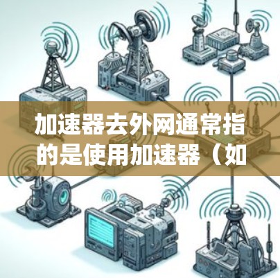 加速器去外网通常指的是使用加速器（如FastLanding、SpeedUp、NetStep 等）来访问外部网络的快捷方式。以下是一个步骤指南，帮助你使用加速器访问外网