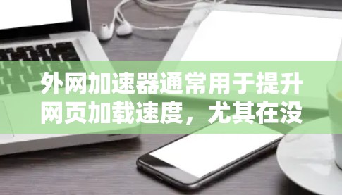 外网加速器通常用于提升网页加载速度，尤其在没有本地服务器的情况下。以下是一些常见的外网加速器及其使用时间及费用