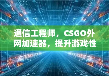 通信工程师，CSGO外网加速器，提升游戏性能的终极解决方案