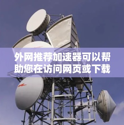 外网推荐加速器可以帮助您在访问网页或下载资源时加快速度，减少延迟。以下是一些推荐的加速器工具，您可以根据自己的需求选择合适的
