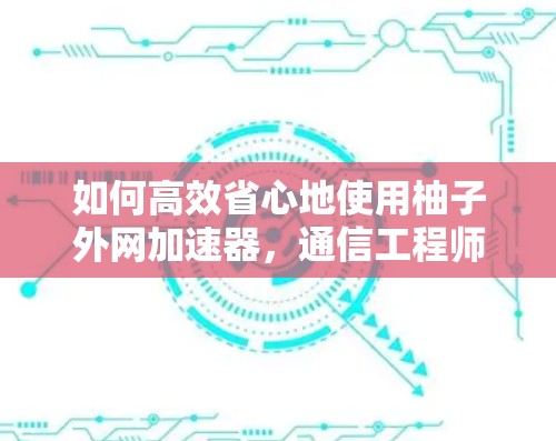 如何高效省心地使用柚子外网加速器，通信工程师的实用指南