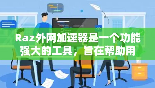 Raz外网加速器是一个功能强大的工具，旨在帮助用户在虚拟网络环境中获得更好的连接体验。以下是一些关于Raz外网加速器的详细信息