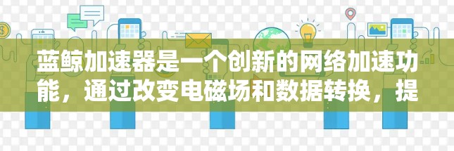 蓝鲸加速器是一个创新的网络加速功能，通过改变电磁场和数据转换，提升带宽并提供丰富的数据选择。以下是其主要用途和特点的详细说明