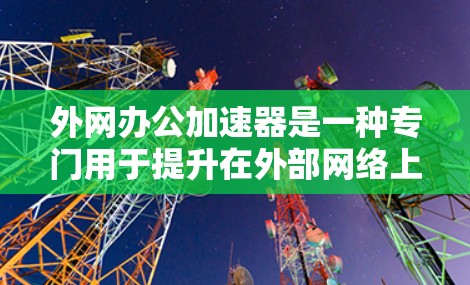 外网办公加速器是一种专门用于提升在外部网络上办公应用性能的工具。它可以优化缓存、缓存重用、缓存缓存等技术，帮助你更好地利用网络资源。以下是一些常见的外网办公加速器推荐，以及如何使用它们