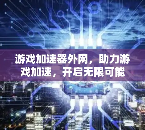 游戏加速器外网，助力游戏加速，开启无限可能