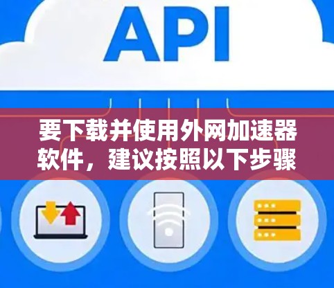 要下载并使用外网加速器软件,建议按照以下步骤操作 要下载并使用外网加速器软件,建议按照以下步骤操作