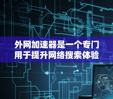 外网加速器是一个专门用于提升网络搜索体验的工具，可以帮助您快速加载外网资源，减少服务器负载，提高网页加载速度。以下是几种常用的外网加速器推荐
