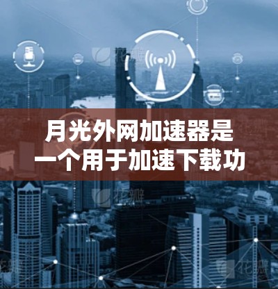月光外网加速器是一个用于加速下载功能的工具,通常用于下载网站、软件或文件。它通过多种方法优化下载过程,包括缓存、缓存优化、文件压缩等。以下是一些关于月光外网加速器的常见问题和解决方案 月光外网加速器是一个用于加速下载功能的工具,通常用于下载网站、软件或文件。它通过多种方法优化下载过程,包括缓存、缓存优化、文件压缩等。以下是一些关于月光外网加速器的常见问题和解决方案